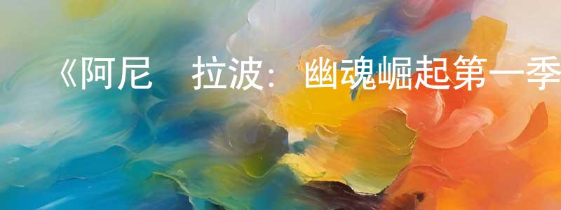 曹樹東發布《阿尼庫拉波：幽魂崛起第一季》迅雷下載/在線觀看-都市情感-美劇天堂